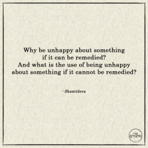 Why be unhappy about something if it can be remedied - And what is the use of being unhappy about something if it cannot be remedied
