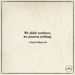 We abide nowhere, we possess nothing. - Chatral Rinpoche
